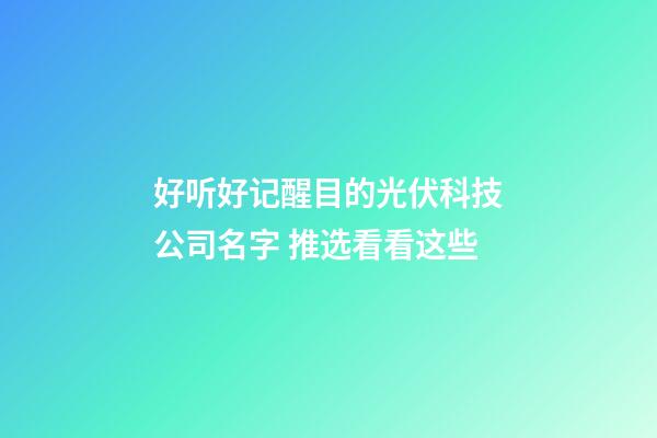 好听好记醒目的光伏科技公司名字 推选看看这些-第1张-公司起名-玄机派